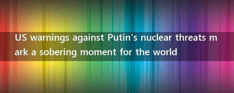 US warnings against Putin's nuclear threats mark a sobering moment for the world